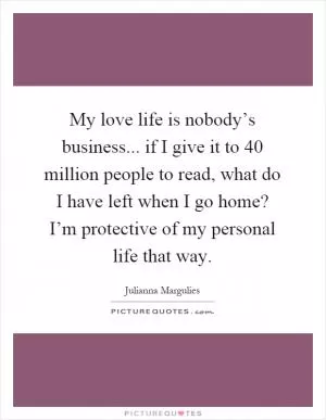 My love life is nobody’s business... if I give it to 40 million people to read, what do I have left when I go home? I’m protective of my personal life that way Picture Quote #1
