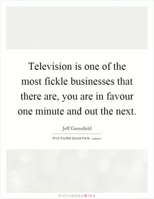 Television is one of the most fickle businesses that there are, you are in favour one minute and out the next Picture Quote #1
