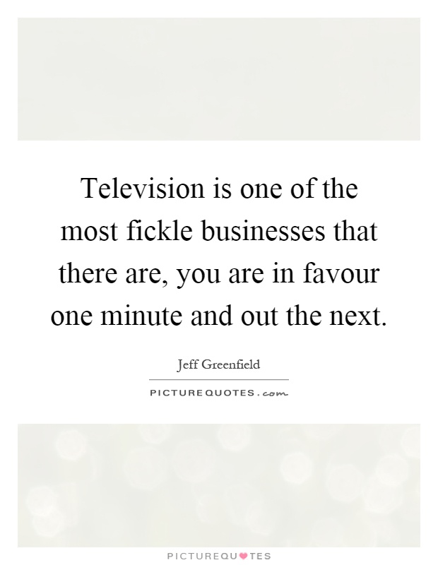 Television is one of the most fickle businesses that there are, you are in favour one minute and out the next Picture Quote #1