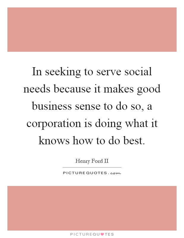 In seeking to serve social needs because it makes good business sense to do so, a corporation is doing what it knows how to do best Picture Quote #1