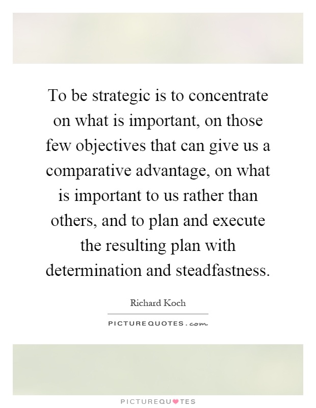 To be strategic is to concentrate on what is important, on those few objectives that can give us a comparative advantage, on what is important to us rather than others, and to plan and execute the resulting plan with determination and steadfastness Picture Quote #1