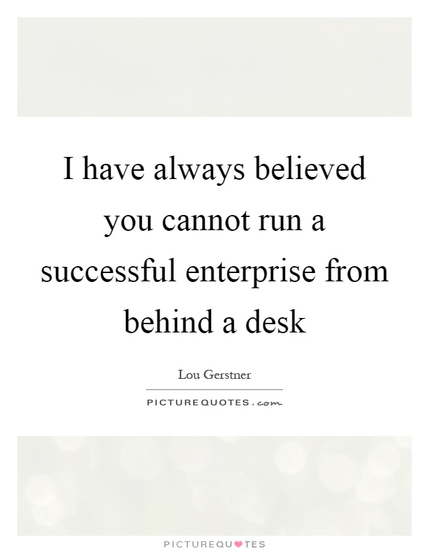 I have always believed you cannot run a successful enterprise from behind a desk Picture Quote #1