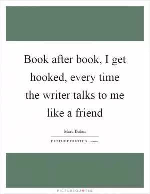Book after book, I get hooked, every time the writer talks to me like a friend Picture Quote #1