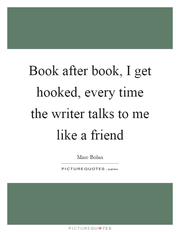 Book after book, I get hooked, every time the writer talks to me like a friend Picture Quote #1