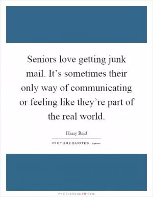 Seniors love getting junk mail. It’s sometimes their only way of communicating or feeling like they’re part of the real world Picture Quote #1