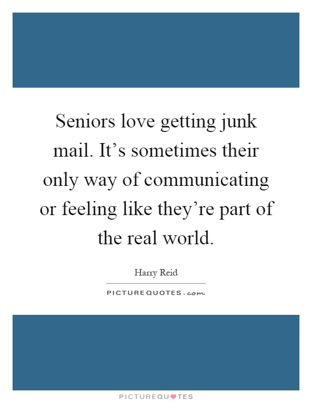Seniors love getting junk mail. It's sometimes their only way of communicating or feeling like they're part of the real world Picture Quote #1