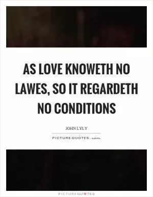 As love knoweth no lawes, so it regardeth no conditions Picture Quote #1