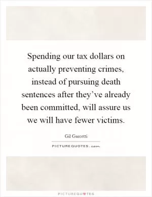 Spending our tax dollars on actually preventing crimes, instead of pursuing death sentences after they’ve already been committed, will assure us we will have fewer victims Picture Quote #1