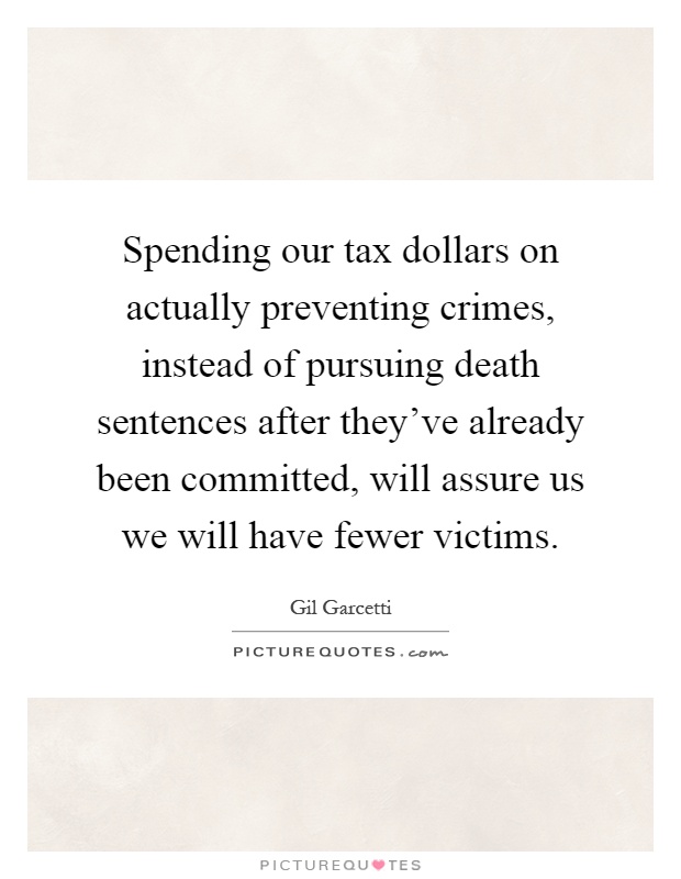 Spending our tax dollars on actually preventing crimes, instead of pursuing death sentences after they've already been committed, will assure us we will have fewer victims Picture Quote #1