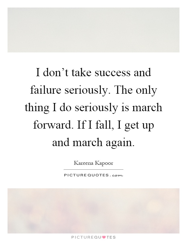 I don't take success and failure seriously. The only thing I do seriously is march forward. If I fall, I get up and march again Picture Quote #1