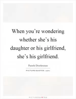 When you’re wondering whether she’s his daughter or his girlfriend, she’s his girlfriend Picture Quote #1