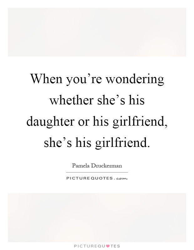 When you're wondering whether she's his daughter or his girlfriend, she's his girlfriend Picture Quote #1