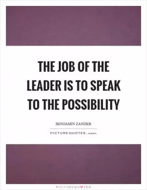The job of the leader is to speak to the possibility Picture Quote #1