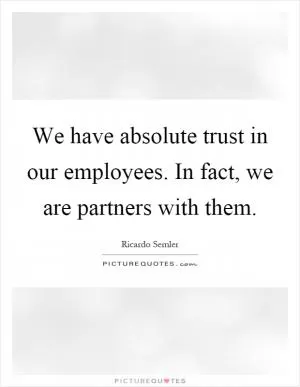 We have absolute trust in our employees. In fact, we are partners with them Picture Quote #1