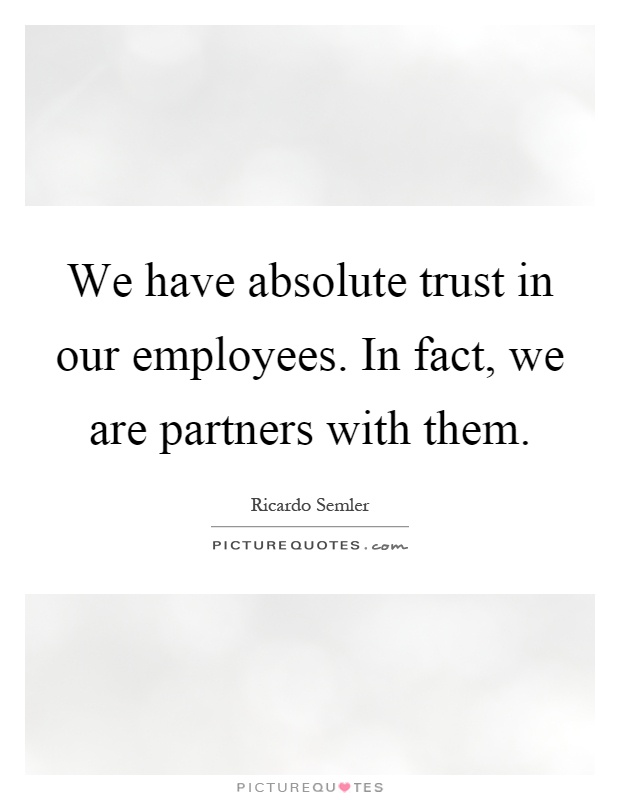 We have absolute trust in our employees. In fact, we are partners with them Picture Quote #1