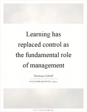 Learning has replaced control as the fundamental role of management Picture Quote #1