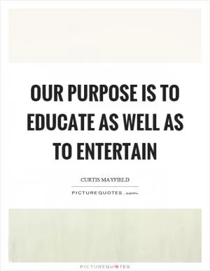 Our purpose is to educate as well as to entertain Picture Quote #1