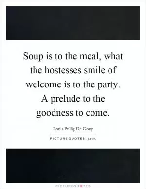 Soup is to the meal, what the hostesses smile of welcome is to the party. A prelude to the goodness to come Picture Quote #1