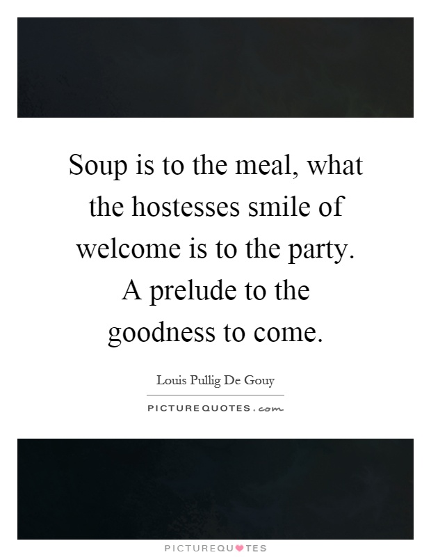 Soup is to the meal, what the hostesses smile of welcome is to the party. A prelude to the goodness to come Picture Quote #1