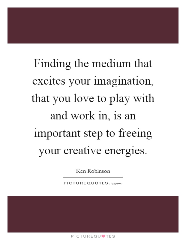 Finding the medium that excites your imagination, that you love to play with and work in, is an important step to freeing your creative energies Picture Quote #1