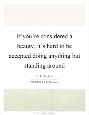 If you’re considered a beauty, it’s hard to be accepted doing anything but standing around Picture Quote #1