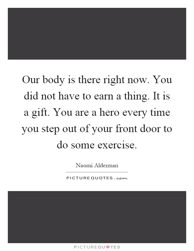 Our body is there right now. You did not have to earn a thing. It is a gift. You are a hero every time you step out of your front door to do some exercise Picture Quote #1