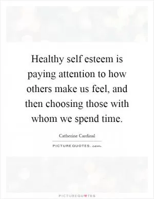 Healthy self esteem is paying attention to how others make us feel, and then choosing those with whom we spend time Picture Quote #1