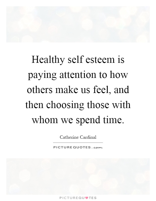 Healthy self esteem is paying attention to how others make us feel, and then choosing those with whom we spend time Picture Quote #1