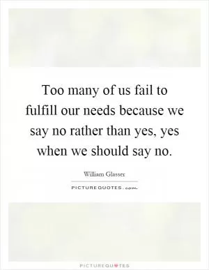 Too many of us fail to fulfill our needs because we say no rather than yes, yes when we should say no Picture Quote #1