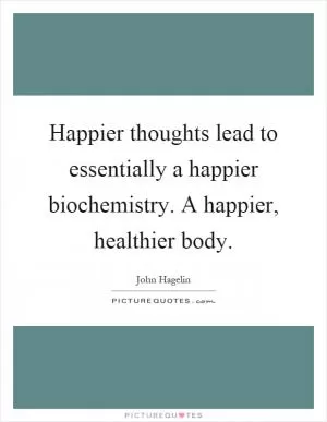Happier thoughts lead to essentially a happier biochemistry. A happier, healthier body Picture Quote #1