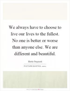 We always have to choose to live our lives to the fullest. No one is better or worse than anyone else. We are different and beautiful Picture Quote #1