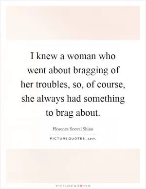 I knew a woman who went about bragging of her troubles, so, of course, she always had something to brag about Picture Quote #1