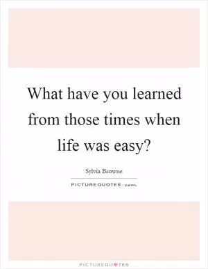 What have you learned from those times when life was easy? Picture Quote #1