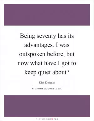 Being seventy has its advantages. I was outspoken before, but now what have I got to keep quiet about? Picture Quote #1
