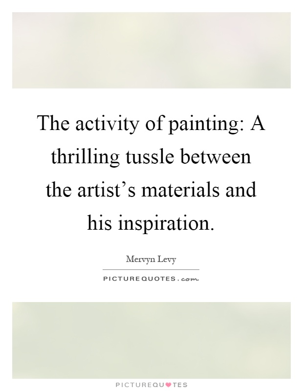 The activity of painting: A thrilling tussle between the artist's materials and his inspiration Picture Quote #1