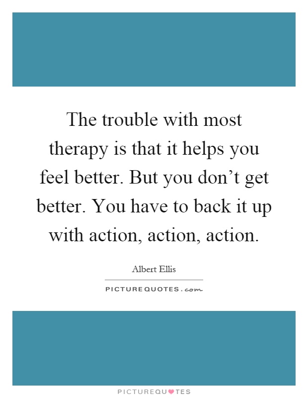 The trouble with most therapy is that it helps you feel better. But you don't get better. You have to back it up with action, action, action Picture Quote #1