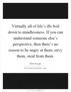 Virtually all of life’s ills boil down to mindlessness. If you can understand someone else’s perspective, then there’s no reason to be angry at them, envy them, steal from them Picture Quote #1