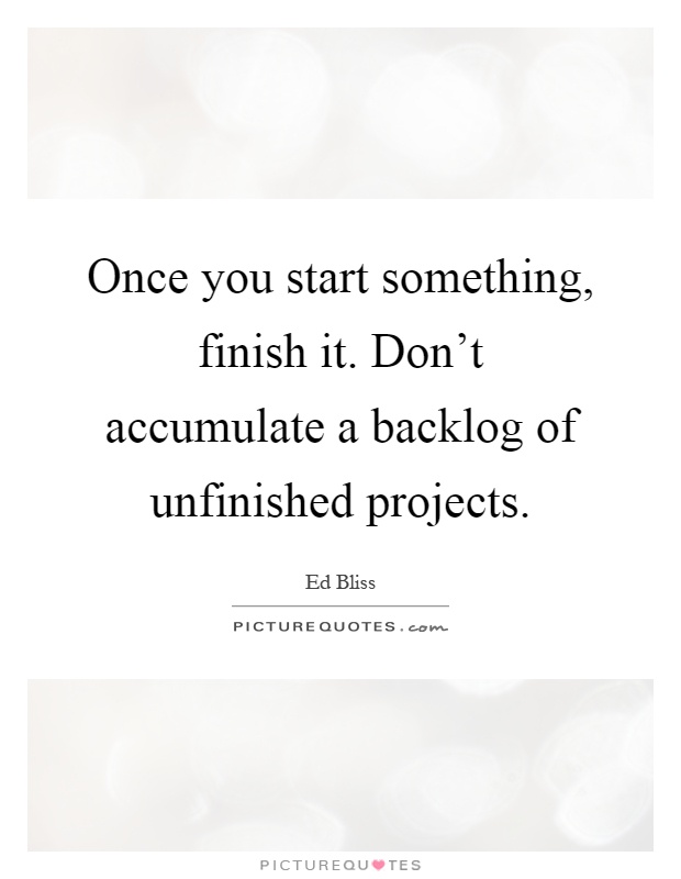 Once you start something, finish it. Don't accumulate a backlog of unfinished projects Picture Quote #1