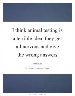 I think animal testing is a terrible idea; they get all nervous and give the wrong answers Picture Quote #1