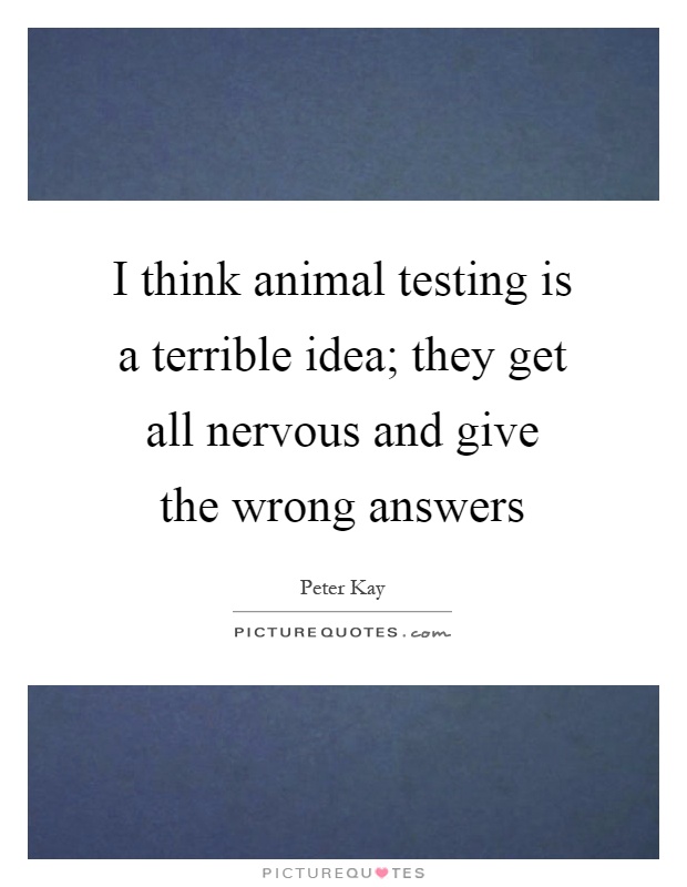 I think animal testing is a terrible idea; they get all nervous and give the wrong answers Picture Quote #1
