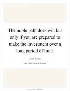 The noble path does win but only if you are prepared to make the investment over a long period of time Picture Quote #1