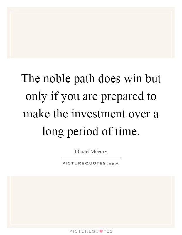 The noble path does win but only if you are prepared to make the investment over a long period of time Picture Quote #1