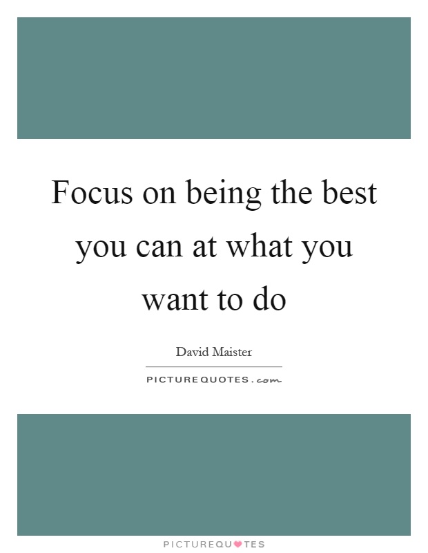 Focus on being the best you can at what you want to do Picture Quote #1