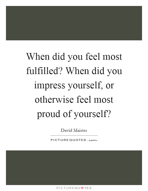 When did you feel most fulfilled? When did you impress yourself, or otherwise feel most proud of yourself? Picture Quote #1
