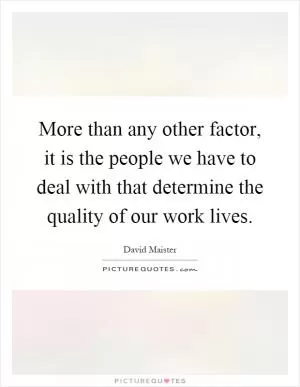 More than any other factor, it is the people we have to deal with that determine the quality of our work lives Picture Quote #1