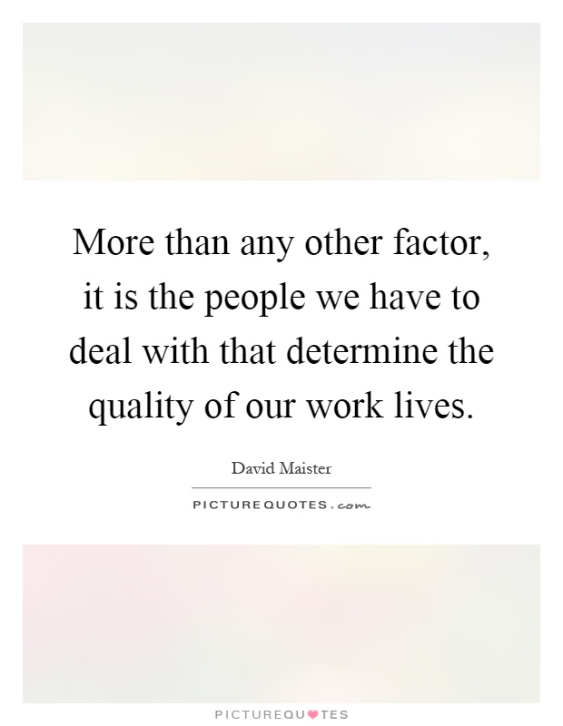 More than any other factor, it is the people we have to deal with that determine the quality of our work lives Picture Quote #1
