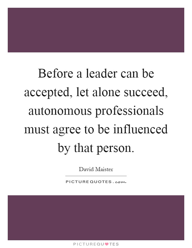 Before a leader can be accepted, let alone succeed, autonomous professionals must agree to be influenced by that person Picture Quote #1