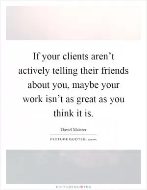 If your clients aren’t actively telling their friends about you, maybe your work isn’t as great as you think it is Picture Quote #1
