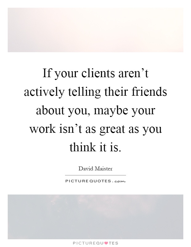 If your clients aren't actively telling their friends about you, maybe your work isn't as great as you think it is Picture Quote #1