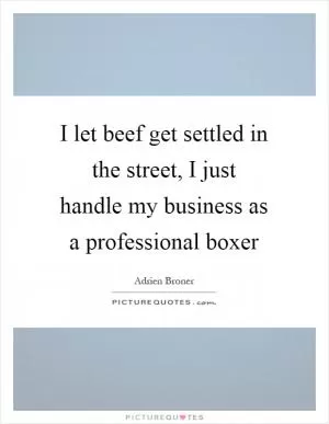 I let beef get settled in the street, I just handle my business as a professional boxer Picture Quote #1